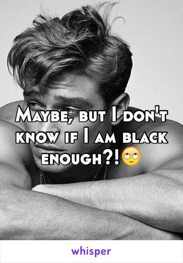 Maybe, but I don't know if I am black enough?!🙄