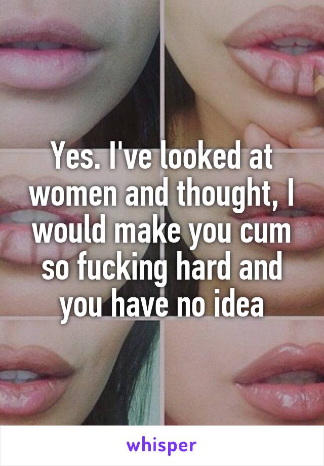 Yes. I've looked at women and thought, I would make you cum so fucking hard and you have no idea