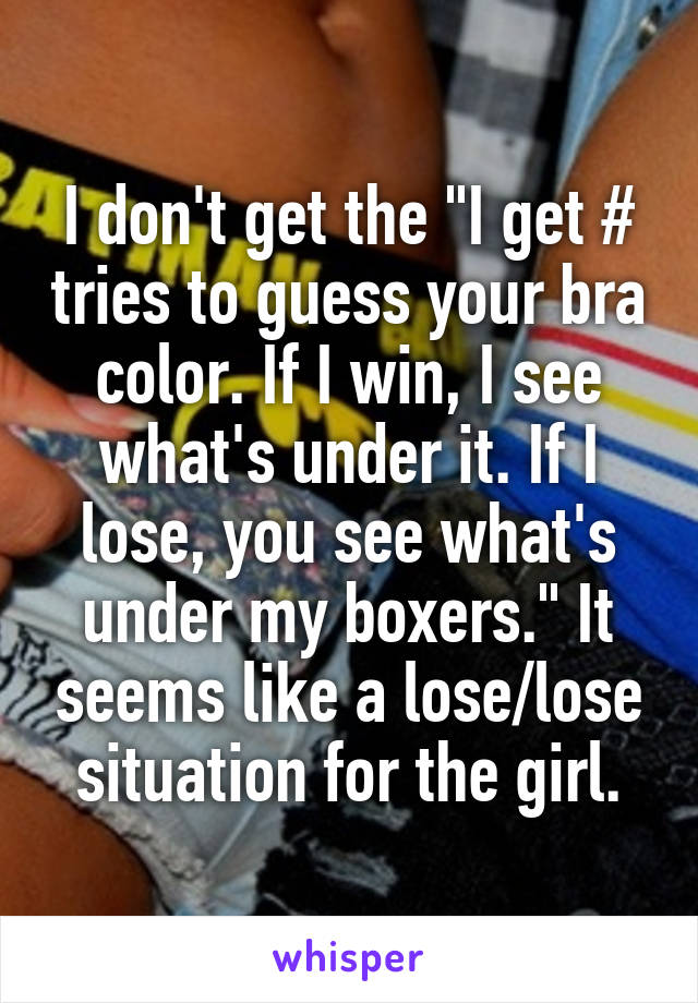 I don't get the "I get # tries to guess your bra color. If I win, I see what's under it. If I lose, you see what's under my boxers." It seems like a lose/lose situation for the girl.