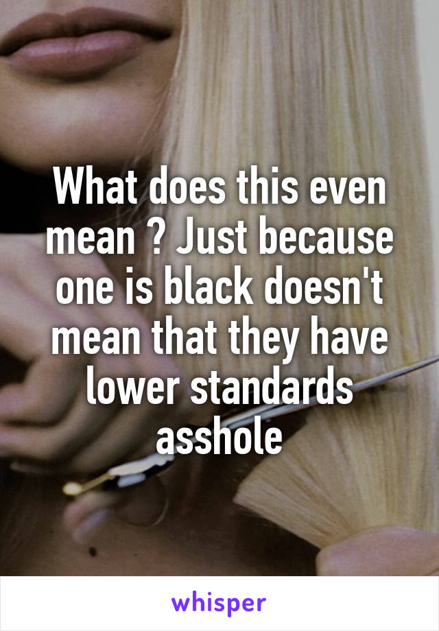 What does this even mean ? Just because one is black doesn't mean that they have lower standards asshole