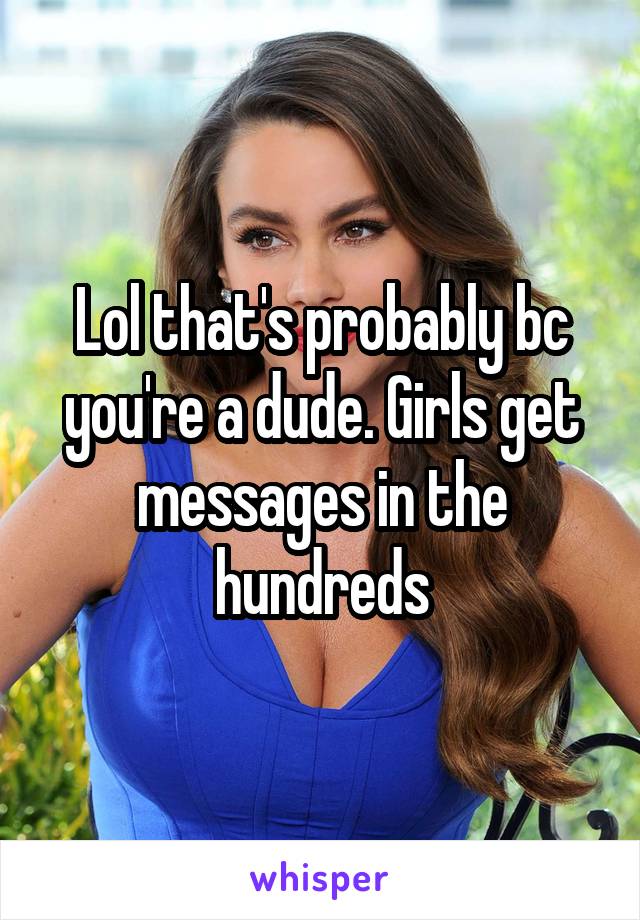 Lol that's probably bc you're a dude. Girls get messages in the hundreds