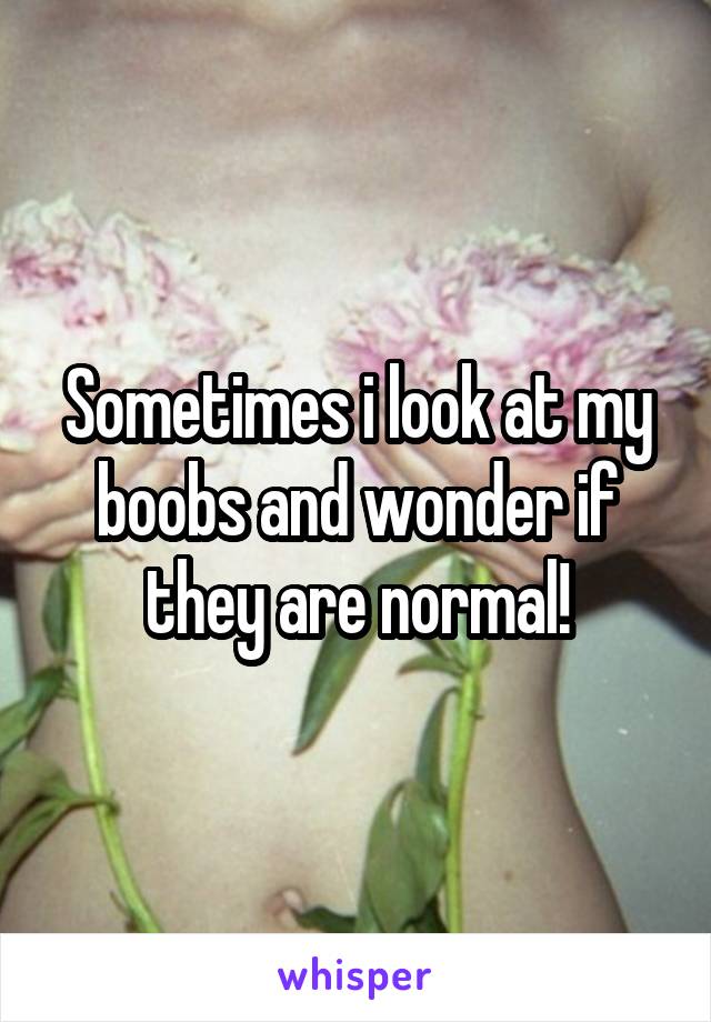 Sometimes i look at my boobs and wonder if they are normal!