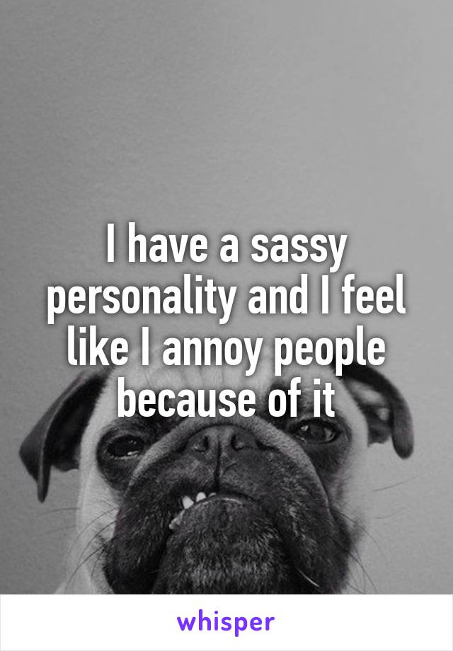 I have a sassy personality and I feel like I annoy people because of it