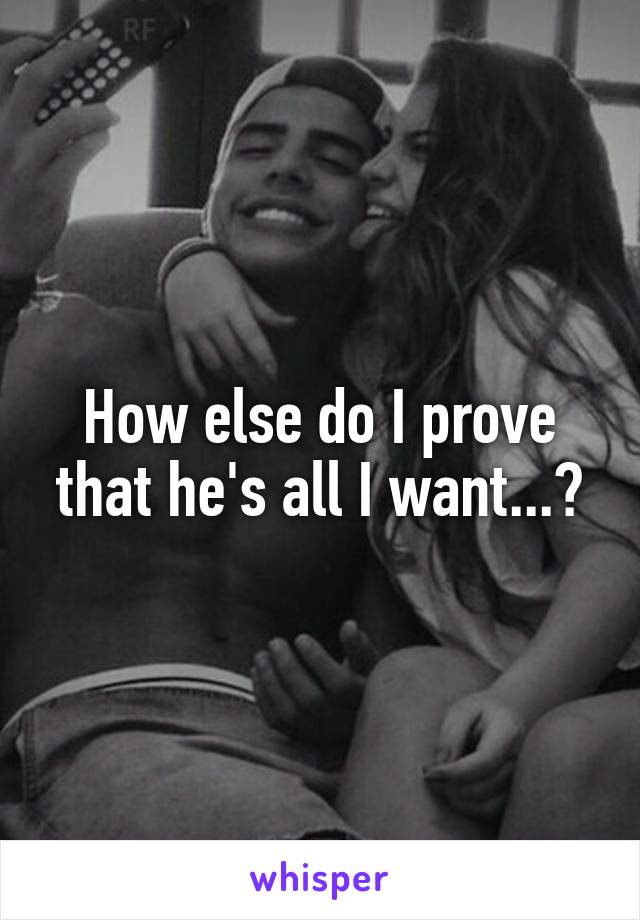 How else do I prove that he's all I want...?