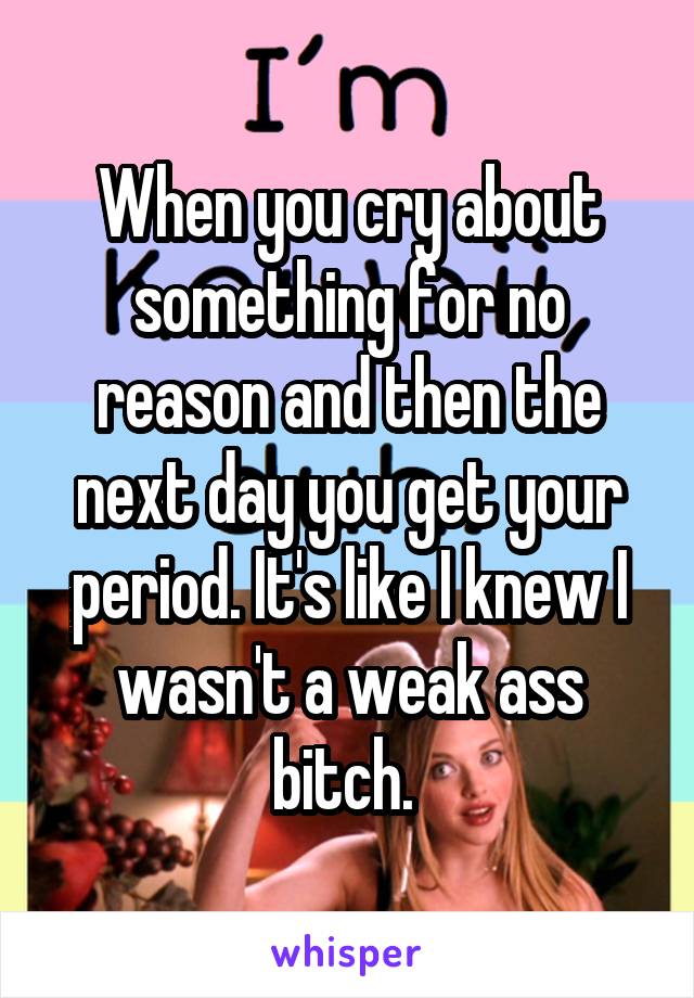 When you cry about something for no reason and then the next day you get your period. It's like I knew I wasn't a weak ass bitch. 