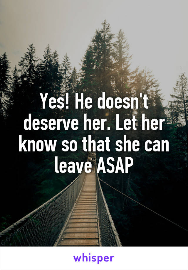 Yes! He doesn't deserve her. Let her know so that she can leave ASAP
