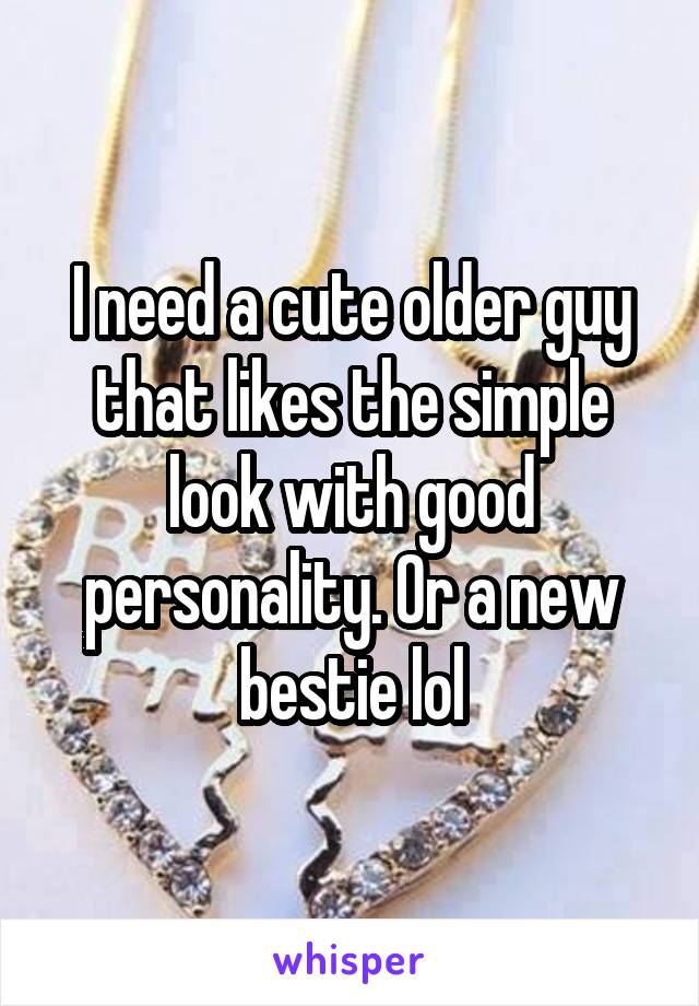 I need a cute older guy that likes the simple look with good personality. Or a new bestie lol