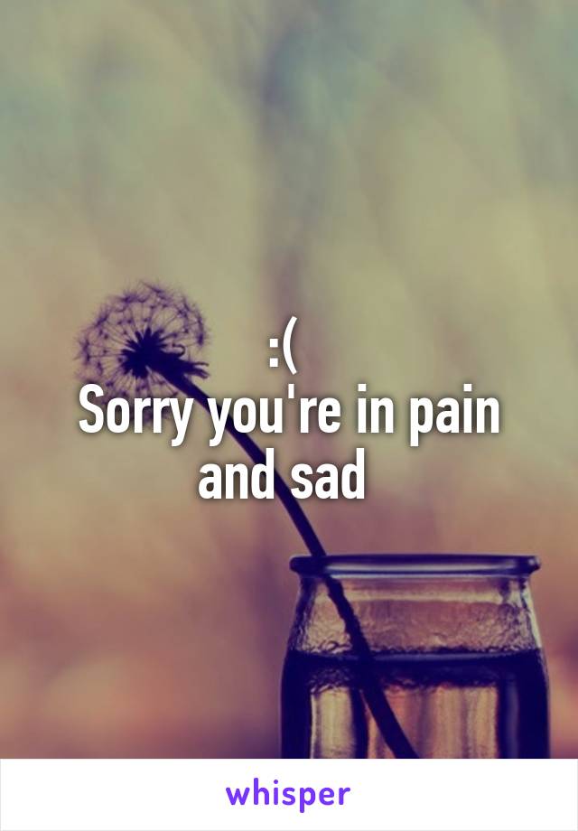 :( 
Sorry you're in pain and sad 