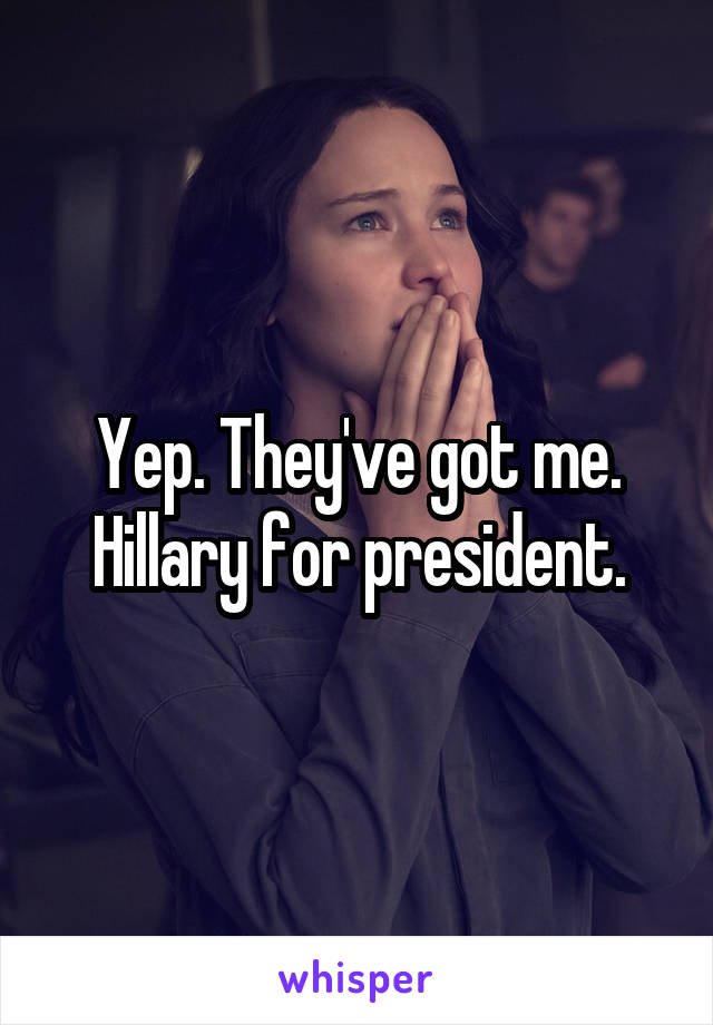 Yep. They've got me.
Hillary for president.