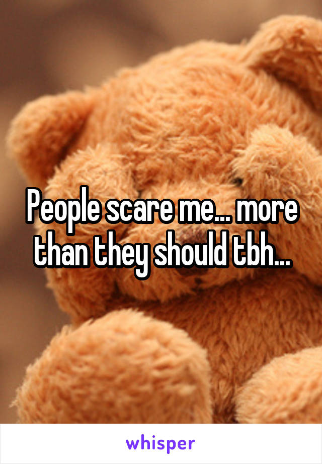 People scare me... more than they should tbh...