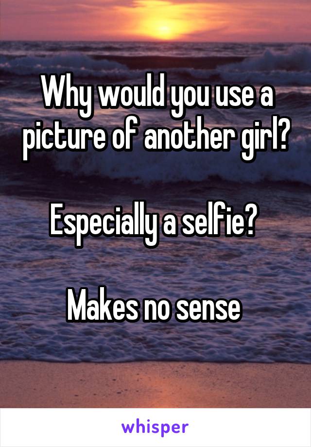 Why would you use a picture of another girl?   
Especially a selfie? 

Makes no sense 
