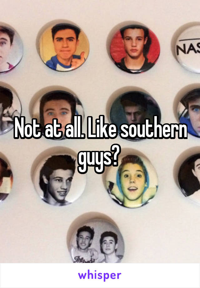 Not at all. Like southern guys? 