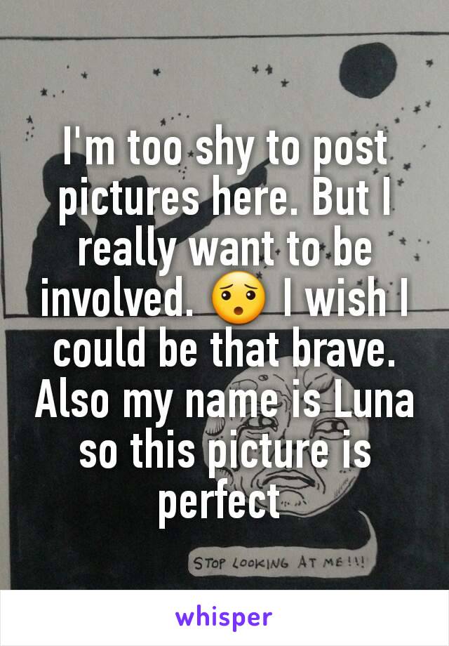 I'm too shy to post pictures here. But I really want to be involved. 😯 I wish I could be that brave. Also my name is Luna so this picture is perfect 