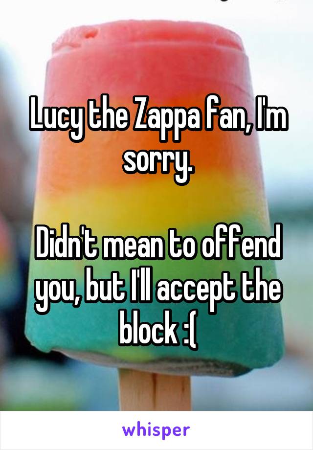 Lucy the Zappa fan, I'm sorry.

Didn't mean to offend you, but I'll accept the block :(