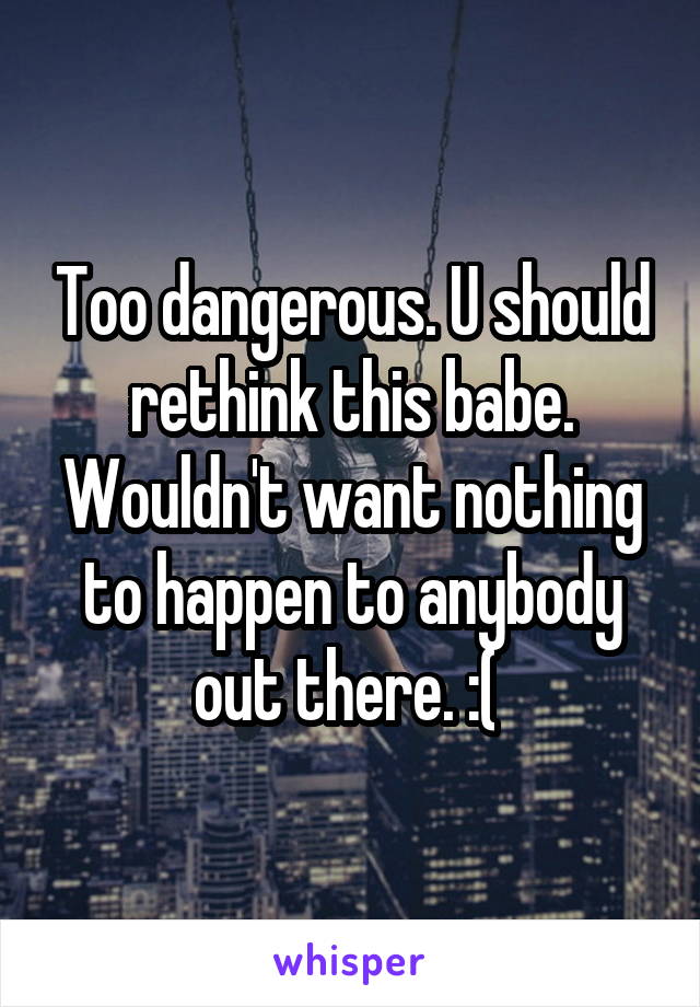 Too dangerous. U should rethink this babe. Wouldn't want nothing to happen to anybody out there. :( 