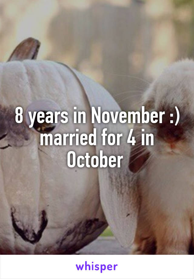 8 years in November :) married for 4 in October 