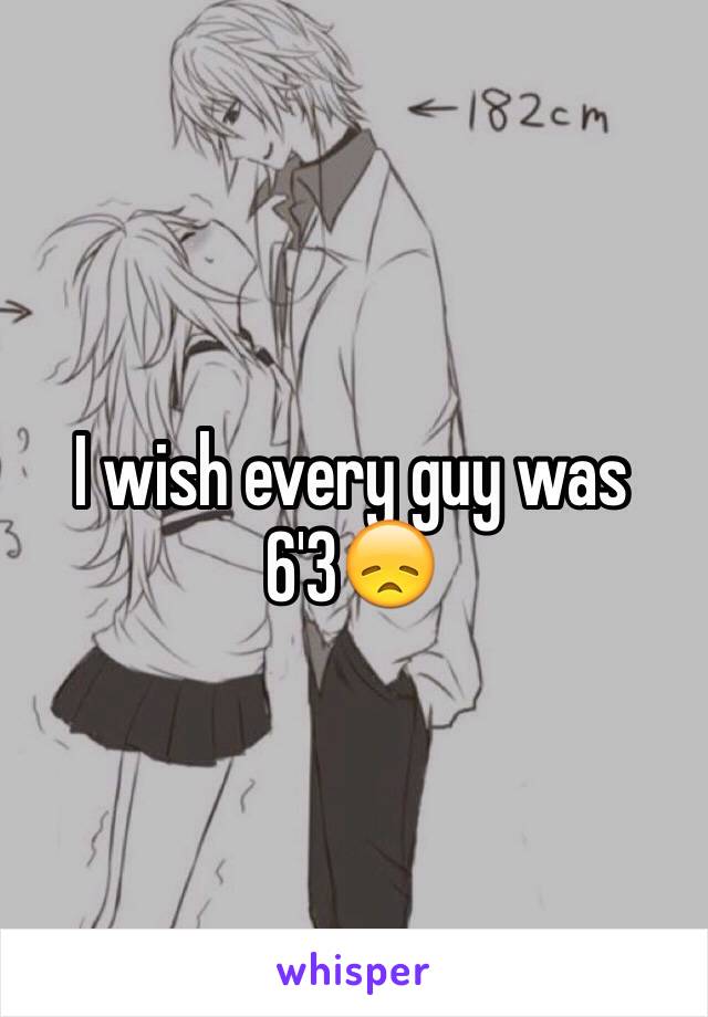 I wish every guy was 6'3😞