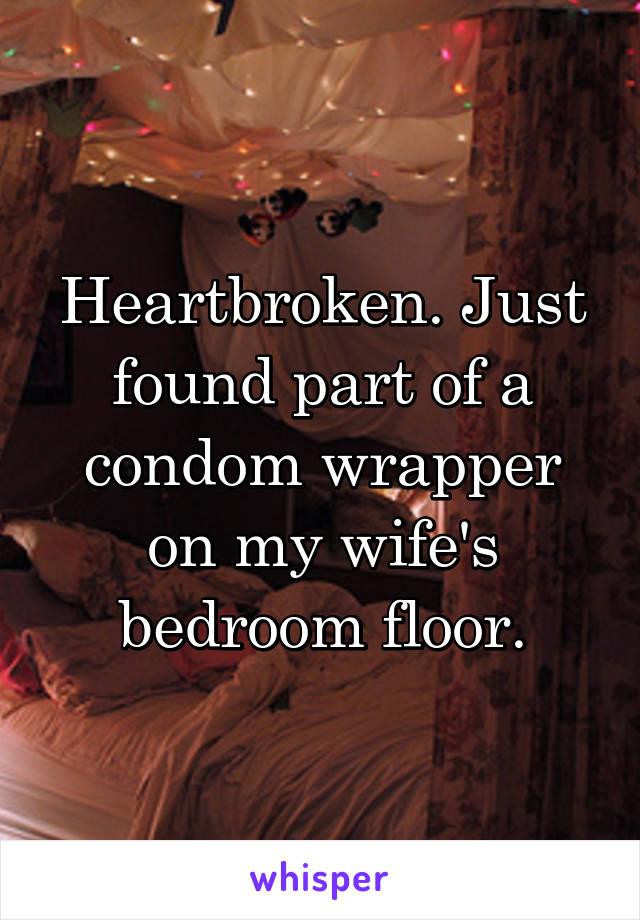 Heartbroken. Just found part of a condom wrapper on my wife's bedroom floor.