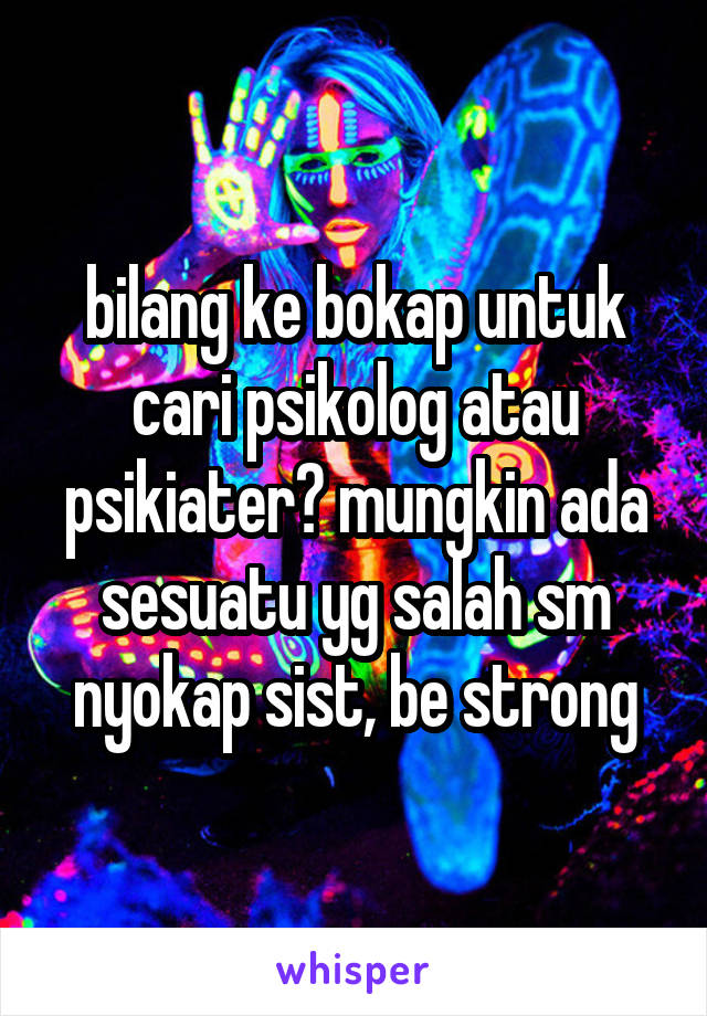 bilang ke bokap untuk cari psikolog atau psikiater? mungkin ada sesuatu yg salah sm nyokap sist, be strong