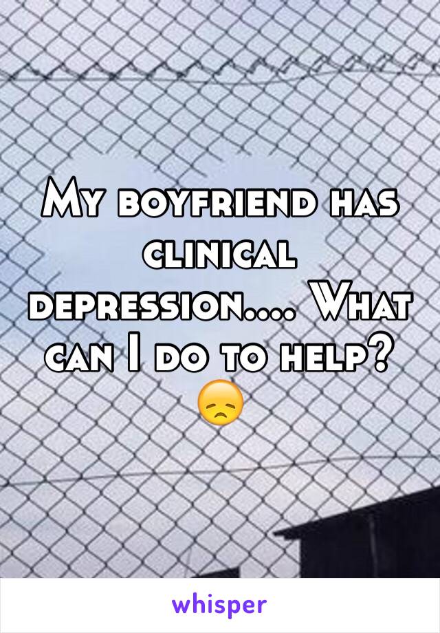 My boyfriend has clinical depression.... What can I do to help? 😞