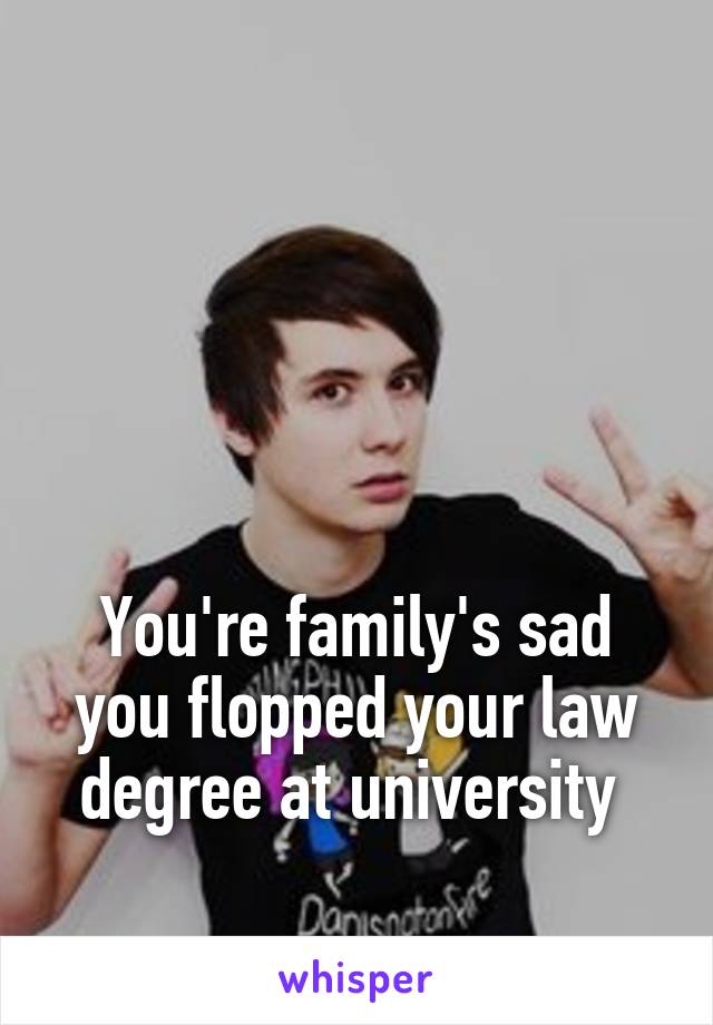 




You're family's sad you flopped your law degree at university 