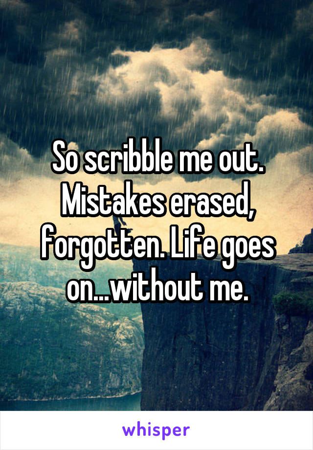 So scribble me out. Mistakes erased, forgotten. Life goes on...without me.