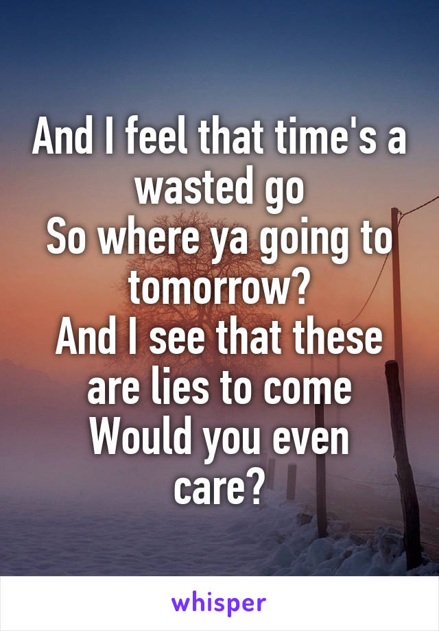 And I feel that time's a wasted go
So where ya going to tomorrow?
And I see that these are lies to come
Would you even care?