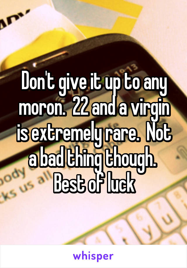 Don't give it up to any moron.  22 and a virgin is extremely rare.  Not a bad thing though.  Best of luck