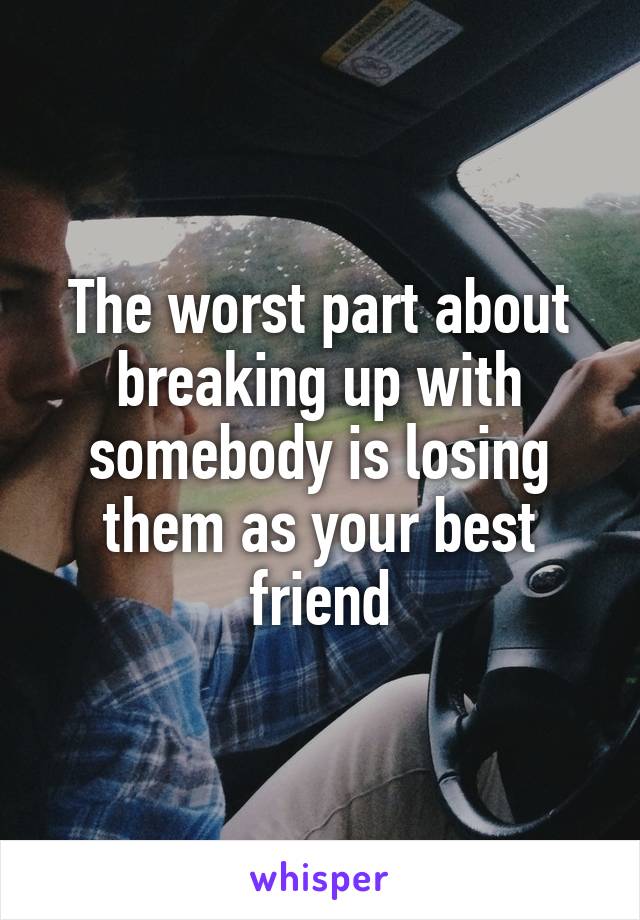 The worst part about breaking up with somebody is losing them as your best friend