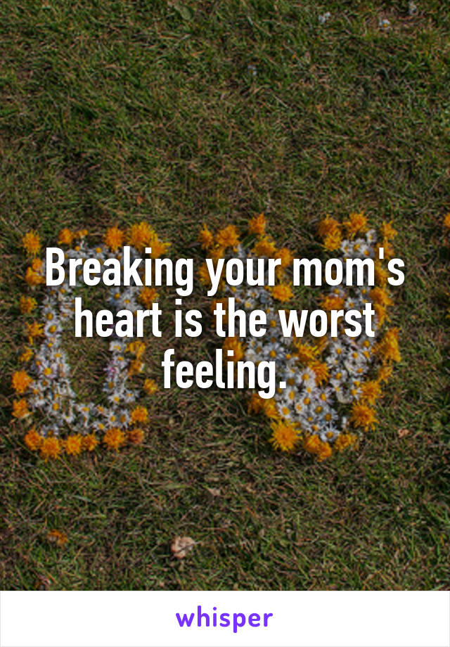 Breaking your mom's heart is the worst feeling.