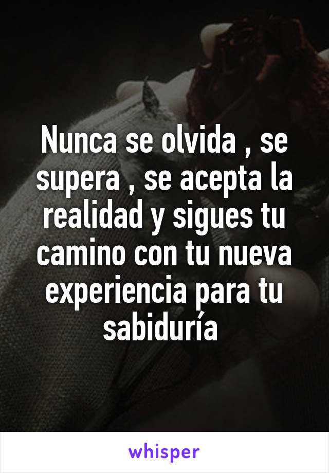 Nunca se olvida , se supera , se acepta la realidad y sigues tu camino con tu nueva experiencia para tu sabiduría 