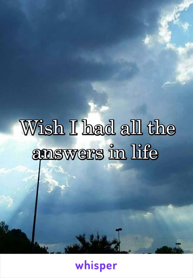 Wish I had all the answers in life 