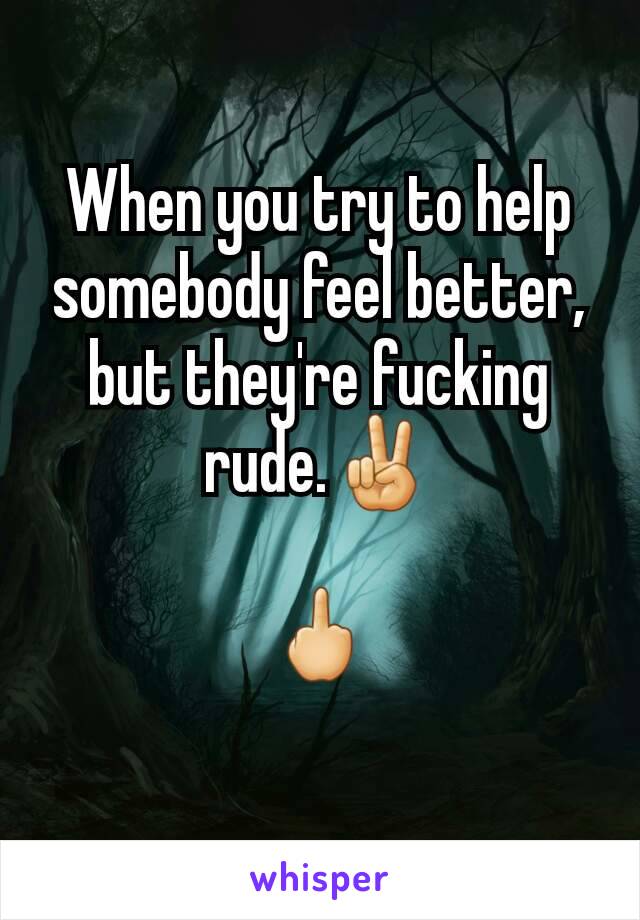 When you try to help somebody feel better, but they're fucking rude.✌

🖕
