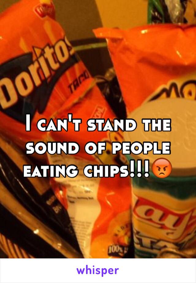 I can't stand the sound of people eating chips!!!😡