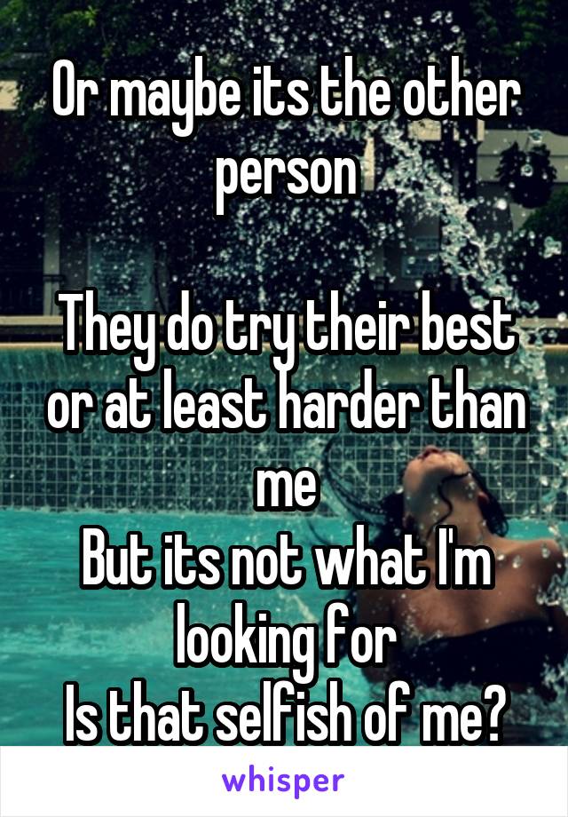 Or maybe its the other person

They do try their best or at least harder than me
But its not what I'm looking for
Is that selfish of me?