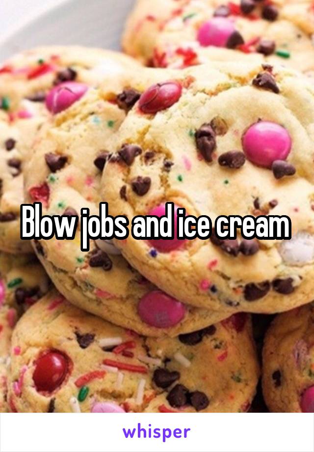 Blow jobs and ice cream 