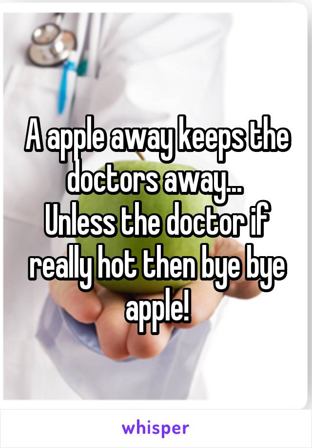 A apple away keeps the doctors away... 
Unless the doctor if really hot then bye bye apple!