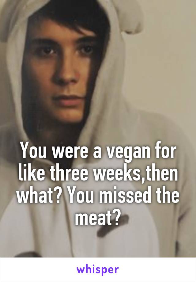 



You were a vegan for like three weeks,then what? You missed the meat?