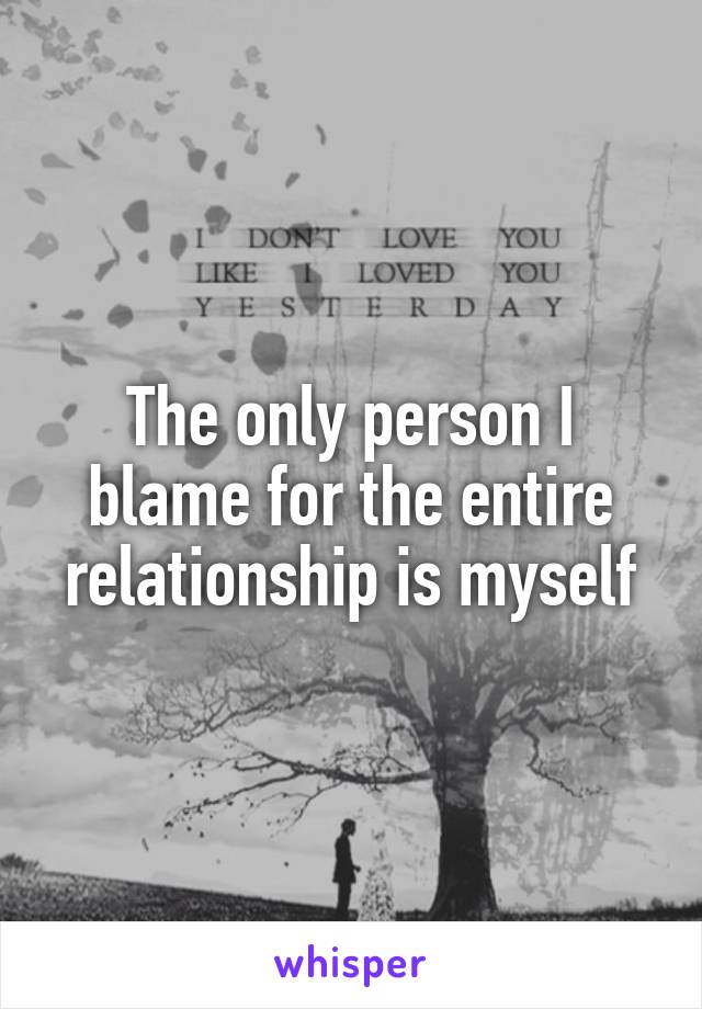 The only person I blame for the entire relationship is myself