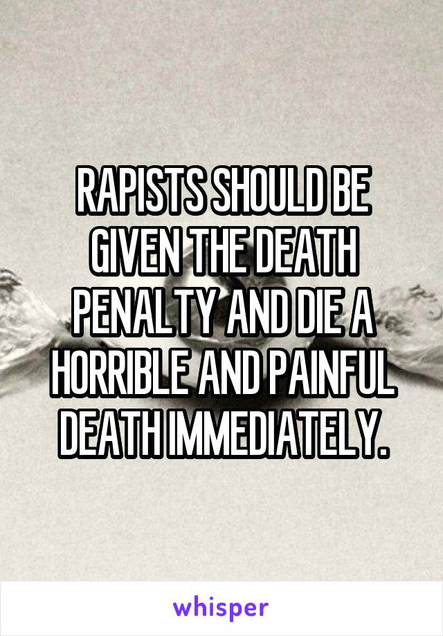 RAPISTS SHOULD BE GIVEN THE DEATH PENALTY AND DIE A HORRIBLE AND PAINFUL DEATH IMMEDIATELY.