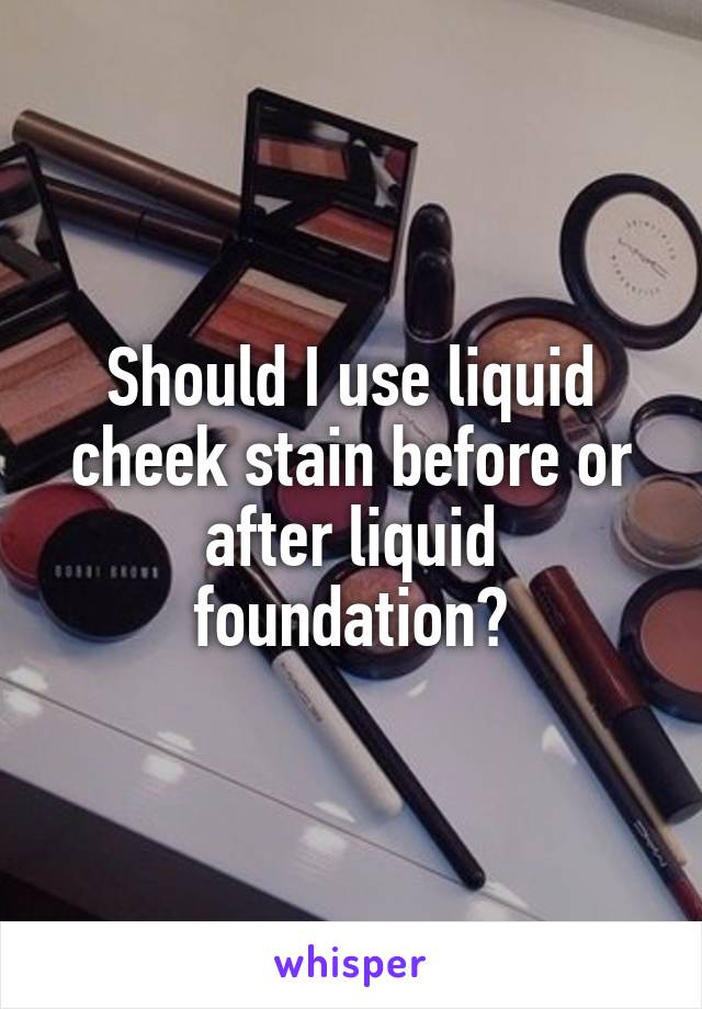 Should I use liquid cheek stain before or after liquid foundation?