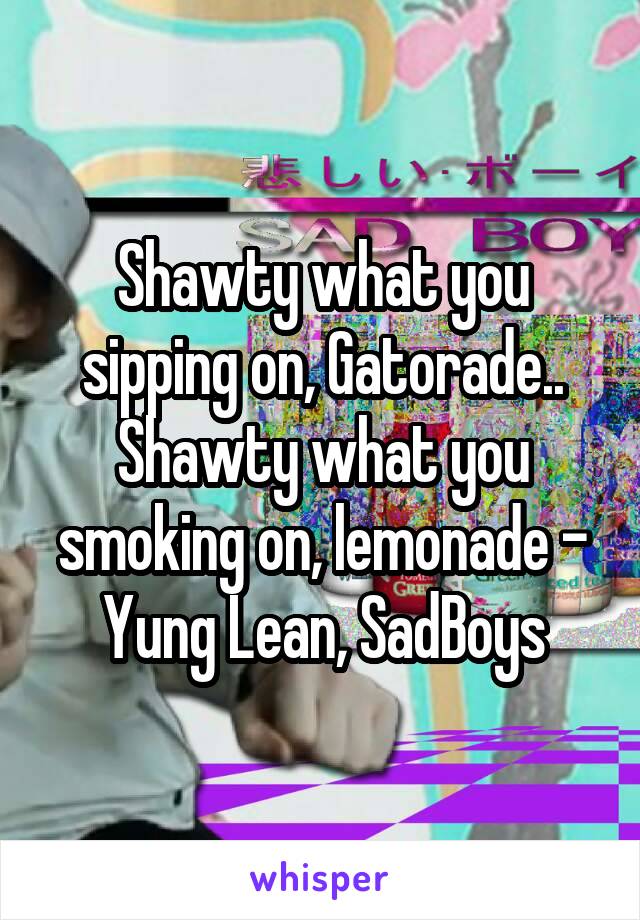 Shawty what you sipping on, Gatorade.. Shawty what you smoking on, lemonade - Yung Lean, SadBoys