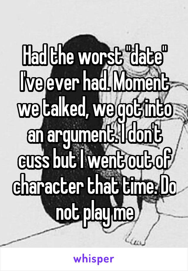 Had the worst "date" I've ever had. Moment we talked, we got into an argument. I don't cuss but I went out of character that time. Do not play me