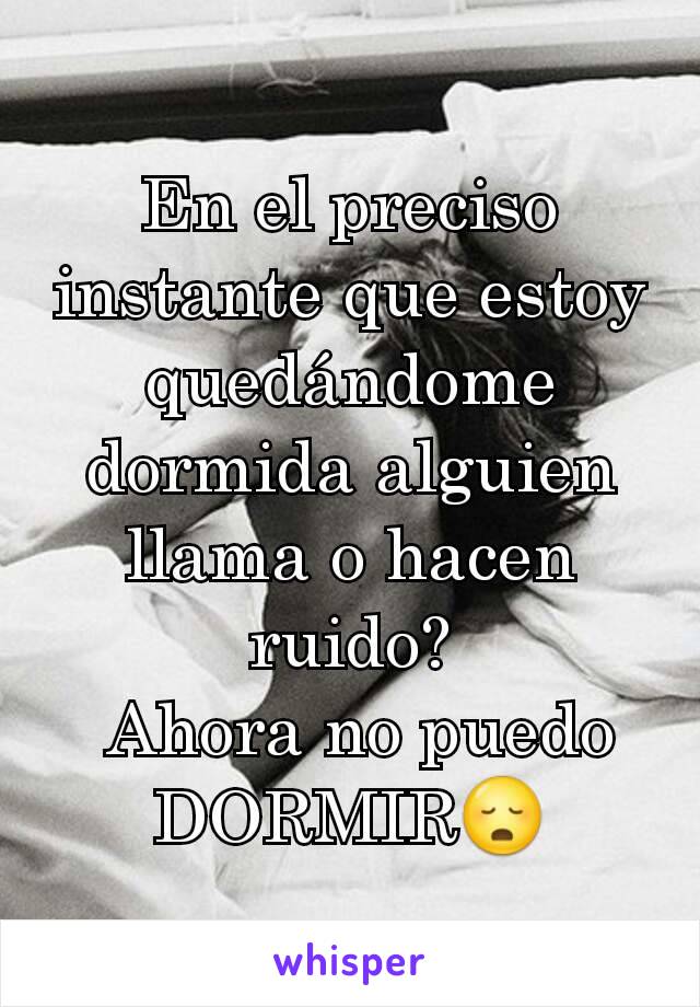 En el preciso instante que estoy quedándome dormida alguien llama o hacen ruido?
 Ahora no puedo DORMIR😳