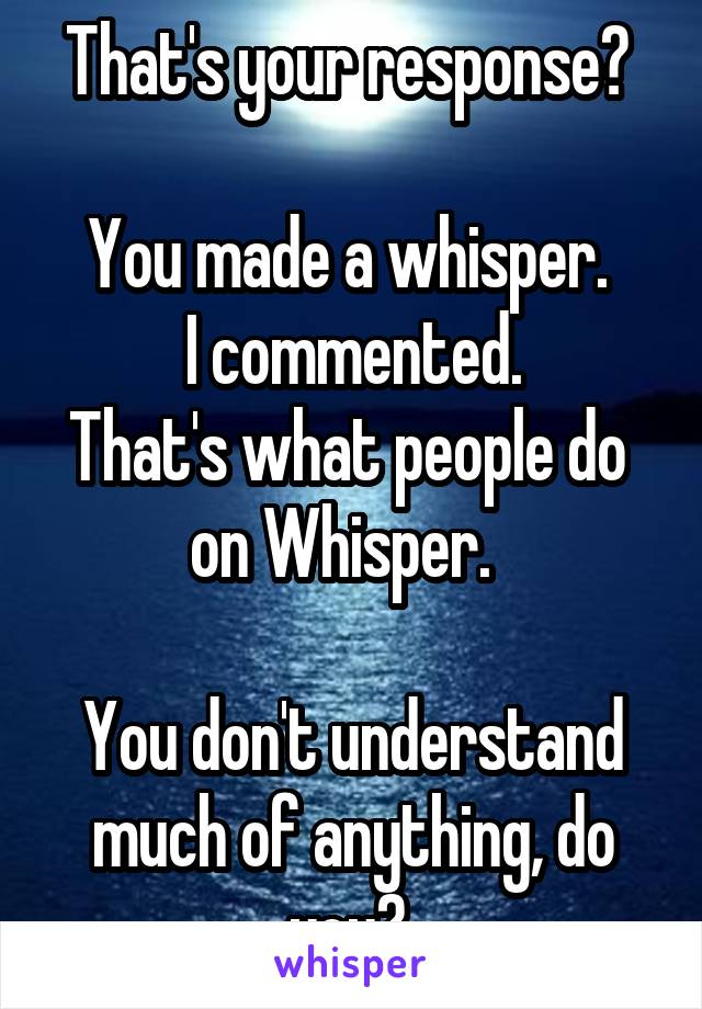 That's your response? 

You made a whisper. 
 I commented. 
That's what people do 
on Whisper.  

You don't understand much of anything, do you? 