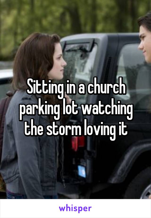 Sitting in a church parking lot watching the storm loving it