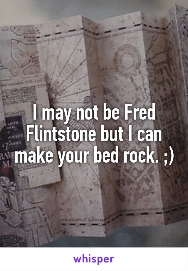 I may not be Fred Flintstone but I can make your bed rock. ;)