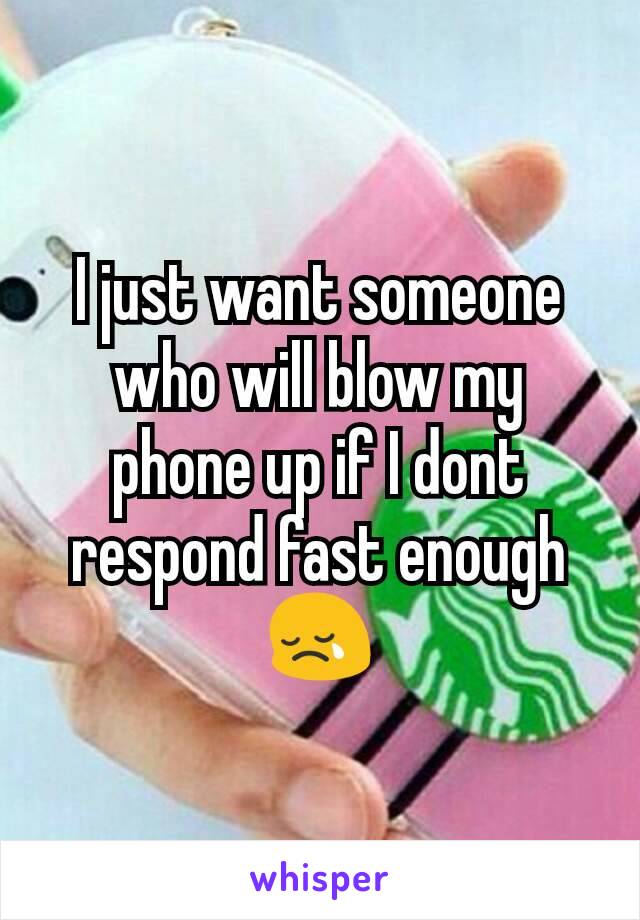 I just want someone who will blow my phone up if I dont respond fast enough😢