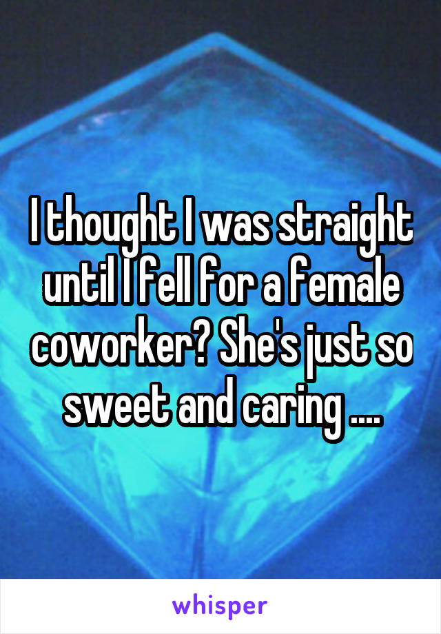 I thought I was straight until I fell for a female coworker? She's just so sweet and caring ....