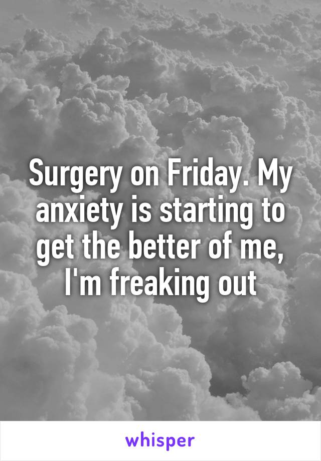 Surgery on Friday. My anxiety is starting to get the better of me, I'm freaking out